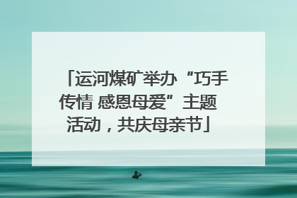 运河煤矿举办“巧手传情 感恩母爱”主题活动，共庆母亲节
