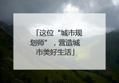这位“城市规划师”，营造城市美好生活