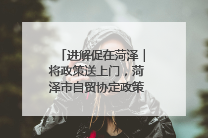 进解促在菏泽｜将政策送上门，菏泽市自贸协定政策专题宣讲会召开