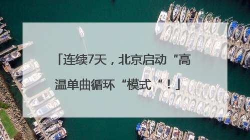 连续7天，北京启动“高温单曲循环“模式“！