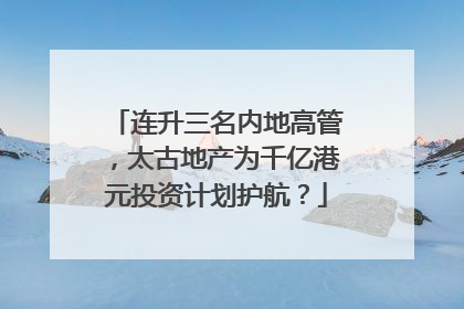 连升三名内地高管，太古地产为千亿港元投资计划护航？