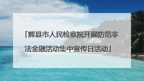 辉县市人民检察院开展防范非法金融活动集中宣传日活动