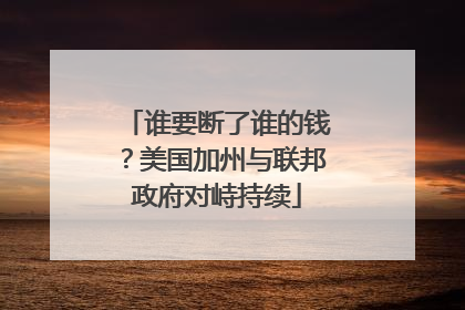 谁要断了谁的钱？美国加州与联邦政府对峙持续