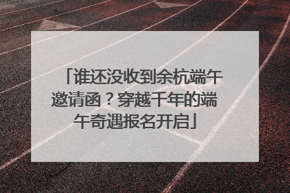谁还没收到余杭端午邀请函？穿越千年的端午奇遇报名开启