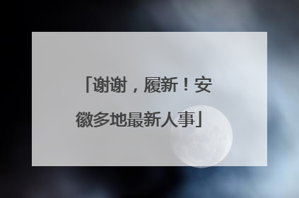 谢谢，履新！安徽多地最新人事