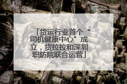 货运行业首个“司机健康中心”成立，货拉拉和深圳职防院联合运营