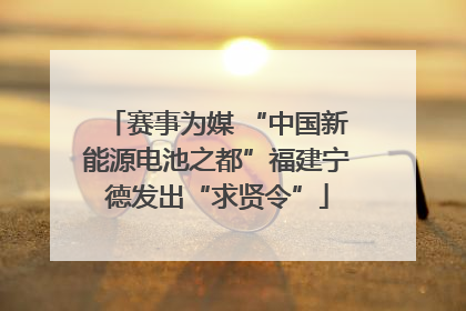 赛事为媒 “中国新能源电池之都”福建宁德发出“求贤令”