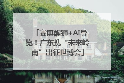 赛博醒狮+AI导览！广东携“未来岭南”出征世博会