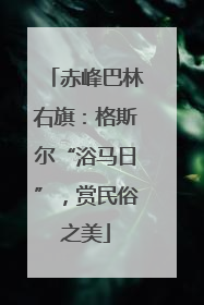 赤峰巴林右旗：格斯尔“浴马日”，赏民俗之美