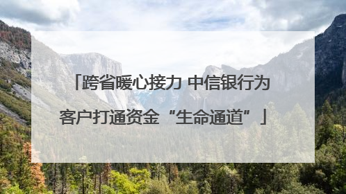 跨省暖心接力 中信银行为客户打通资金“生命通道”