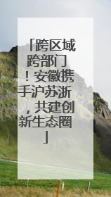 跨区域 跨部门！安徽携手沪苏浙，共建创新生态圈