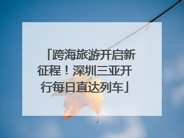跨海旅游开启新征程！深圳三亚开行每日直达列车