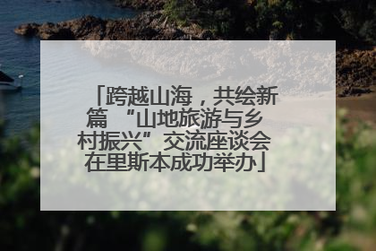 跨越山海，共绘新篇 “山地旅游与乡村振兴”交流座谈会在里斯本成功举办