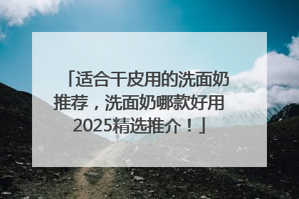 适合干皮用的洗面奶推荐，洗面奶哪款好用2025精选推介！