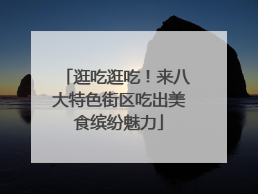 逛吃逛吃！来八大特色街区吃出美食缤纷魅力