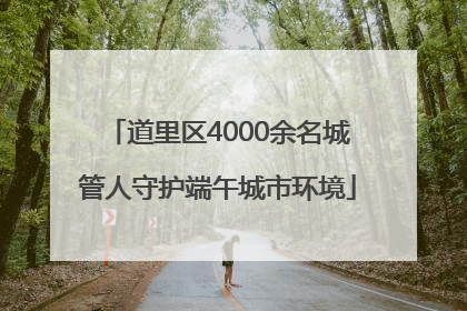 道里区4000余名城管人守护端午城市环境