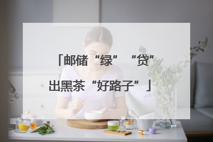 邮储“绿”“贷”出黑茶“好路子”