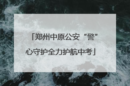 郑州中原公安“警”心守护全力护航中考