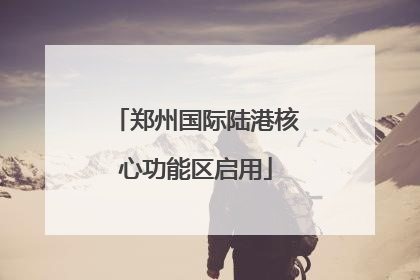郑州国际陆港核心功能区启用