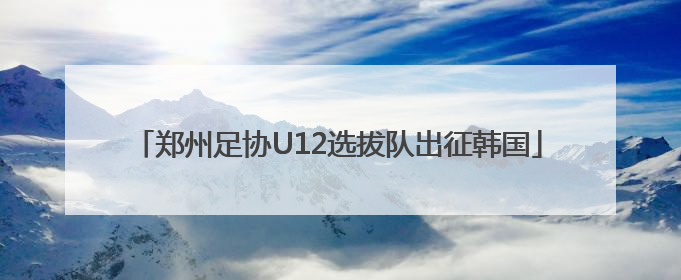 郑州足协U12选拔队出征韩国