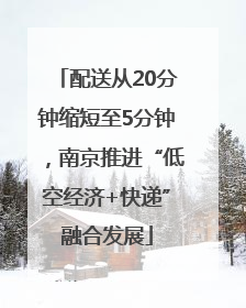 配送从20分钟缩短至5分钟，南京推进“低空经济+快递”融合发展