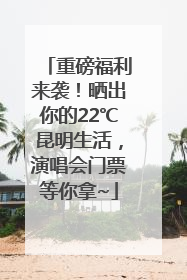 重磅福利来袭！晒出你的22℃昆明生活，演唱会门票等你拿~