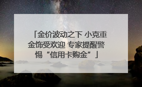 金价波动之下 小克重金饰受欢迎 专家提醒警惕“信用卡购金”