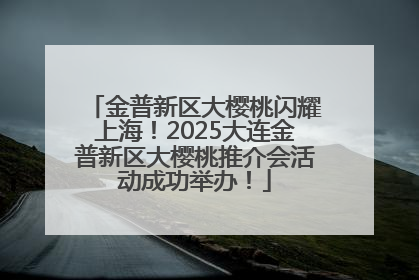 金普新区大樱桃闪耀上海！2025大连金普新区大樱桃推介会活动成功举办！