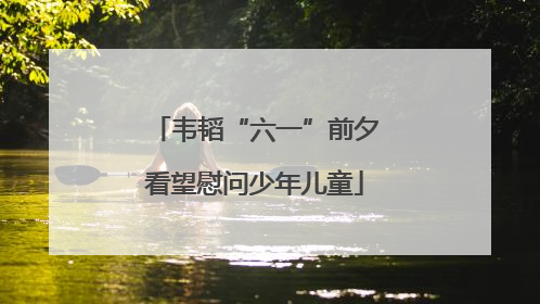 韦韬“六一”前夕看望慰问少年儿童