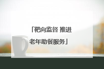 靶向监督 推进老年助餐服务