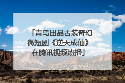 青岛出品古装奇幻微短剧《逆天成仙》在腾讯视频热播