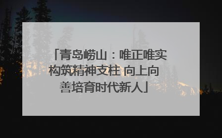 青岛崂山：唯正唯实构筑精神支柱 向上向善培育时代新人