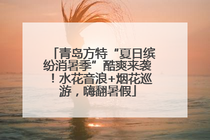 青岛方特“夏日缤纷消暑季”酷爽来袭！水花音浪+烟花巡游，嗨翻暑假