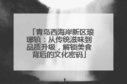 青岛西海岸新区琅琊镇：从传统滋味到品质升级，解锁美食背后的文化密码
