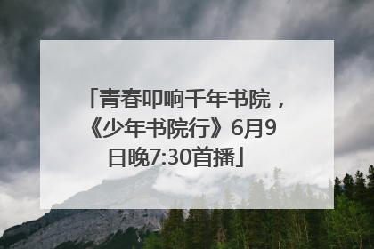青春叩响千年书院，《少年书院行》6月9日晚7:30首播