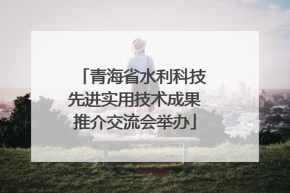 青海省水利科技先进实用技术成果推介交流会举办