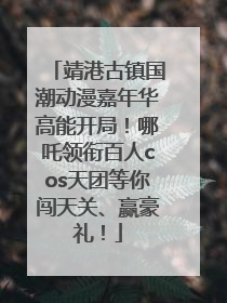 靖港古镇国潮动漫嘉年华高能开局！哪吒领衔百人cos天团等你闯天关、赢豪礼！