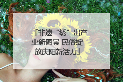 非遗“绣”出产业新图景 民俗绽放庆阳新活力