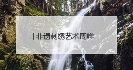非遗刺绣艺术周唯一男选手：17年绣龄家传三代，年销200万，将试水直播