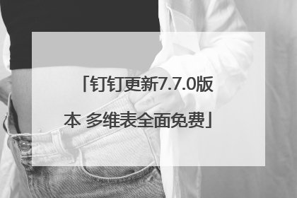 钉钉更新7.7.0版本 多维表全面免费