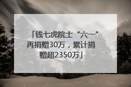 钱七虎院士“六一”再捐赠30万，累计捐赠超2350万