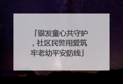 银发童心共守护，社区民警用爱筑牢老幼平安防线