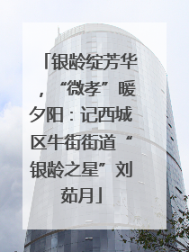 银龄绽芳华，“微孝”暖夕阳：记西城区牛街街道“银龄之星”刘茹月