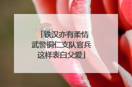 铁汉亦有柔情 武警铜仁支队官兵这样表白父爱