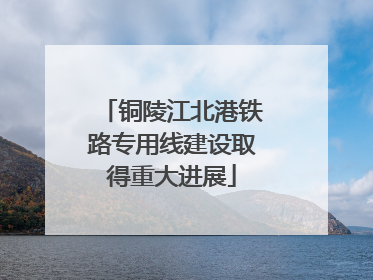 铜陵江北港铁路专用线建设取得重大进展