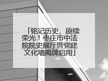 铭记历史、赓续荣光！枣庄市中法院院史展厅暨党建文化墙揭牌启用