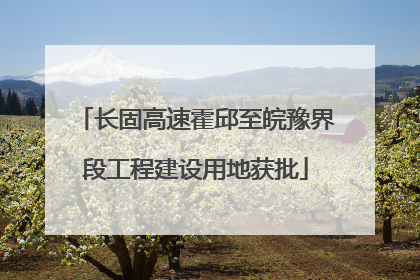 长固高速霍邱至皖豫界段工程建设用地获批