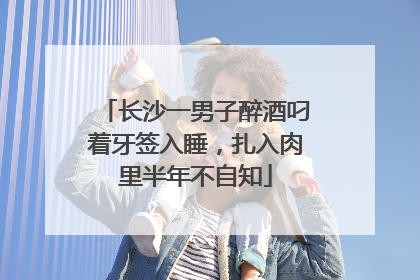 长沙一男子醉酒叼着牙签入睡，扎入肉里半年不自知