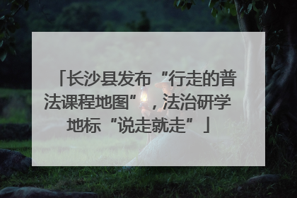 长沙县发布“行走的普法课程地图”，法治研学地标“说走就走”