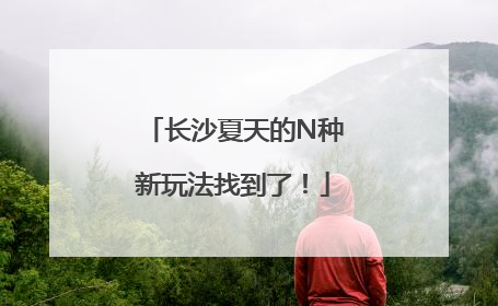 长沙夏天的N种新玩法找到了！